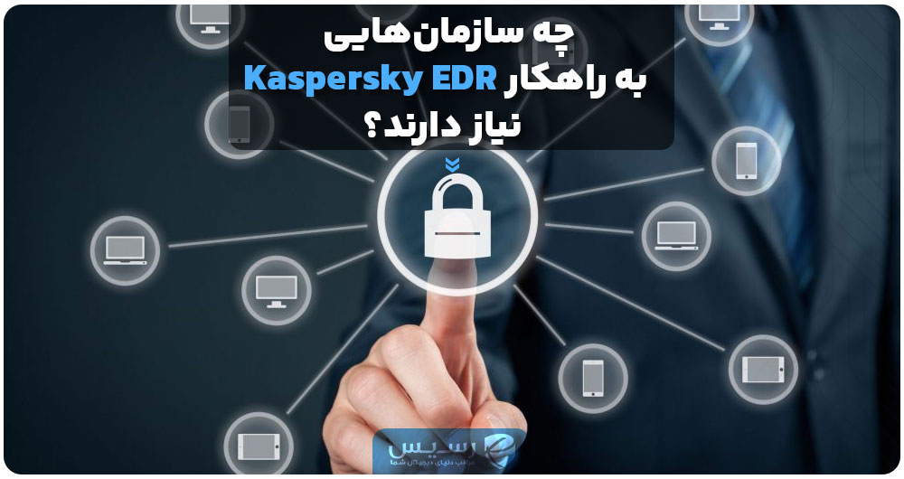 چه سازمان‌هایی به راهکار Kaspersky EDR نیاز دارند؟